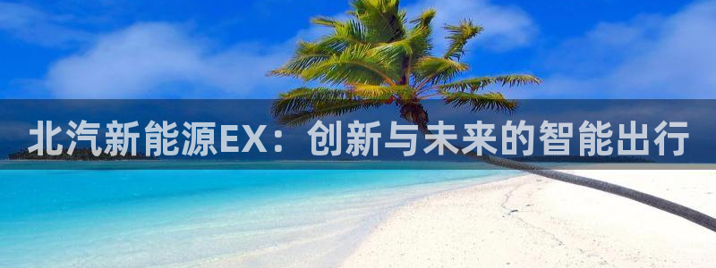 众腾娱乐客服:北汽新能源EX:创新与未来的智能出行