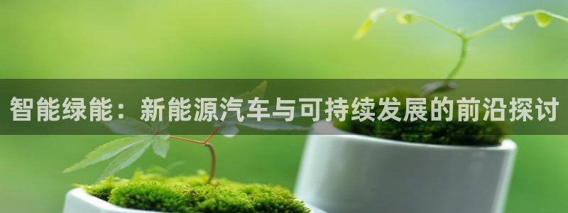 众腾娱乐登录:智能绿能:新能源汽车与可持续发展的前沿探讨