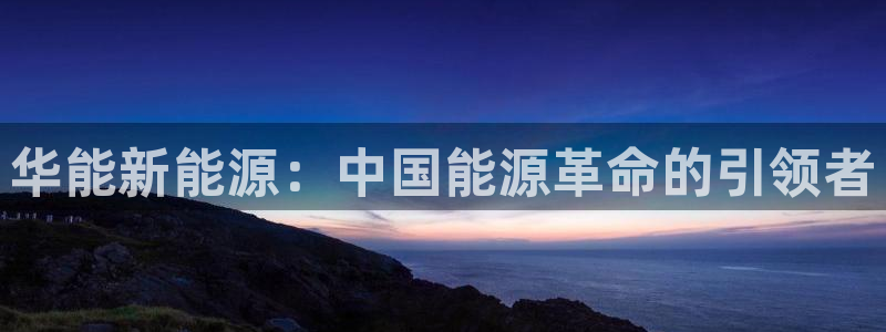 楚雄众腾娱乐:华能新能源:中国能源革命的引领者