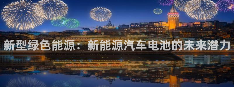 内蒙古众腾娱乐文化法人:新型绿色能源:新能源汽车电池的未来潜