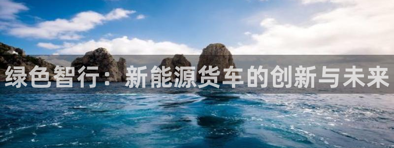 众腾娱乐集团有限公司:绿色智行:新能源货车的创新与未来