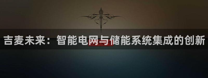 众东腾娱乐客服:吉麦未来:智能电网与储能系统集成的创新