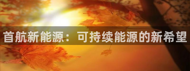 腾耀娱乐众推55312:首航新能源:可持续能源的新希望