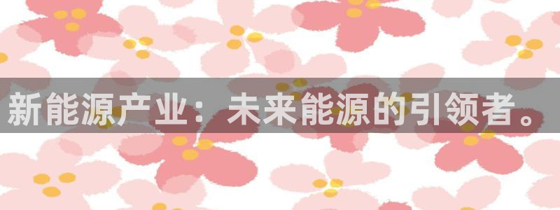 众腾娱乐扣款是正规的吗:新能源产业:未来能源的引领者。