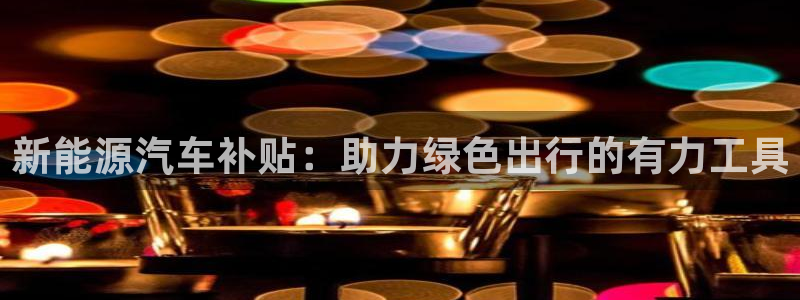 腾众娱乐彩票:新能源汽车补贴:助力绿色出行的有力工具