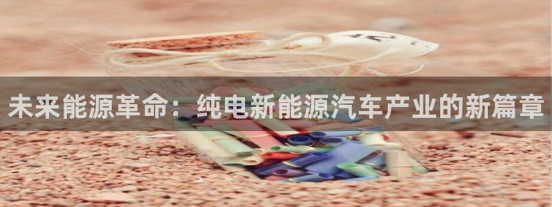 众腾娱乐代理怎么样:未来能源革命:纯电新能源汽车产业的新篇章