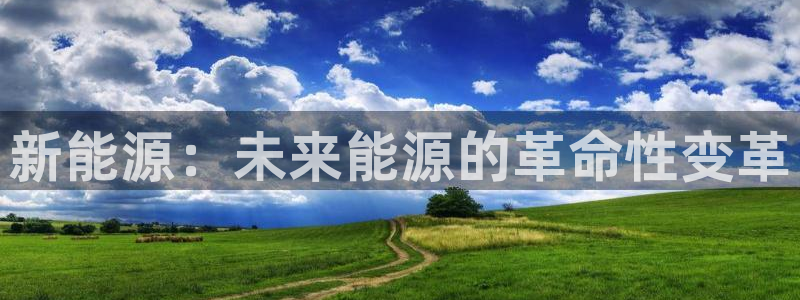 内蒙古众腾娱乐文化法人:新能源:未来能源的革命性变革
