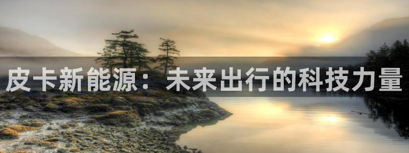 众腾娱乐蚀 7O935:皮卡新能源:未来出行的科技力量