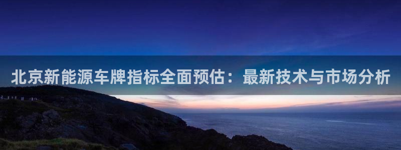 众腾娱乐:北京新能源车牌指标全面预估:最新技术与市场分析
