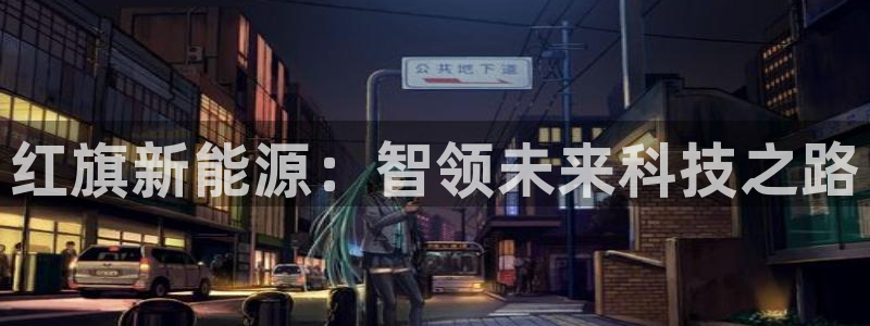 腾讯旗下的腾众娱乐:红旗新能源:智领未来科技之路