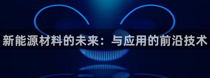 腾众娱乐的彩票靠谱吗:新能源材料的未来:与应用的前沿技术