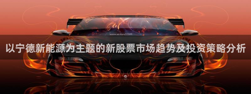 众腾娱乐注册:以宁德新能源为主题的新股票市场趋势及投资策略分