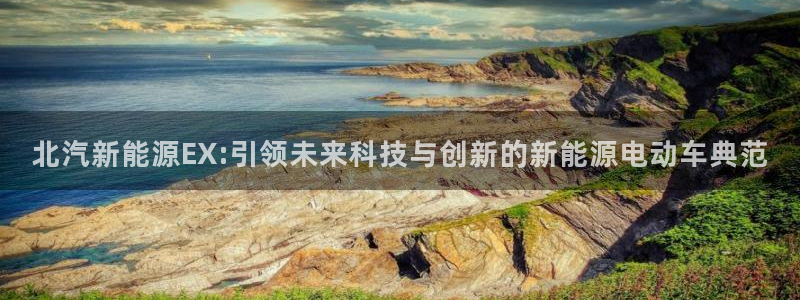 众腾娱乐蚀 7O935:北汽新能源EX:引领未来科技与创新的