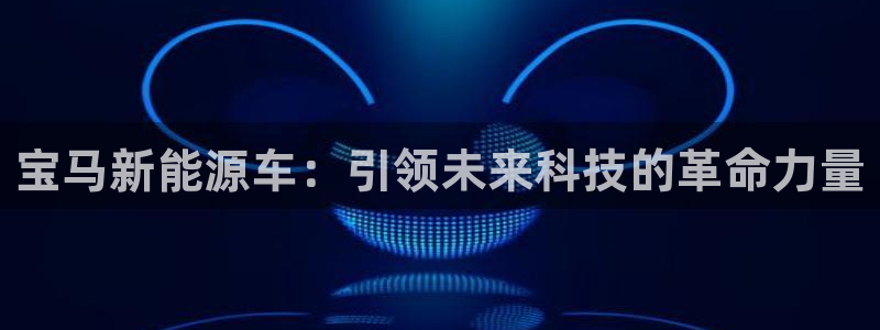 众腾娱乐:宝马新能源车:引领未来科技的革命力量