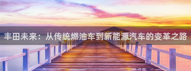 众腾娱乐登入探索无限空间:丰田未来:从传统燃油车到新能源汽车